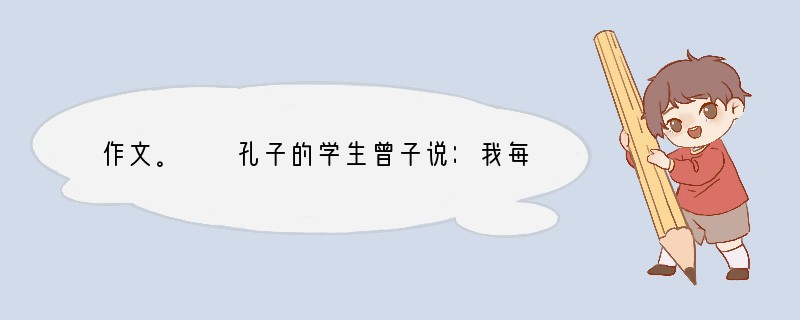 作文。　　孔子的学生曾子说：我每天多次地反省自己。　　一位智者说：如果每个人都能